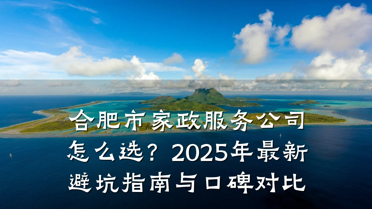 合肥市家政服务公司怎么选？2025年最新避坑指南与口碑对比
