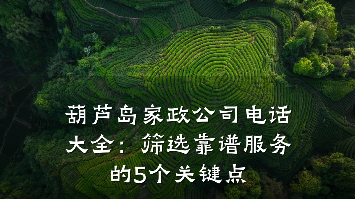 葫芦岛家政公司电话大全:筛选靠谱服务的5个关键点