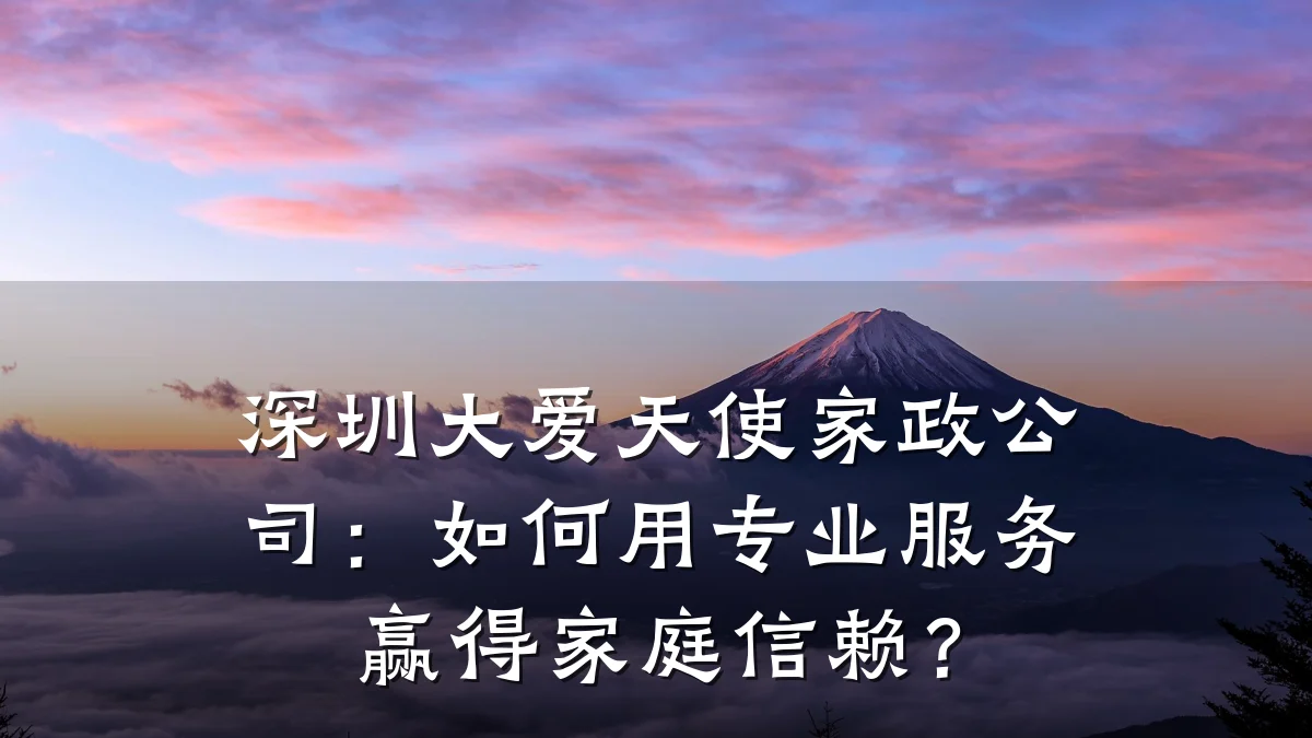 深圳大爱天使家政公司:如何用专业服务赢得家庭信赖?