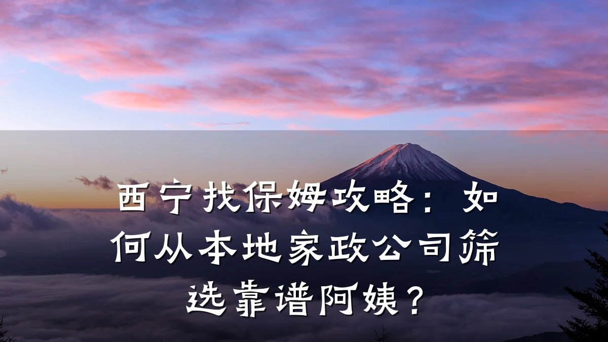 西宁找保姆攻略：如何从本地家政公司筛选靠谱阿姨？