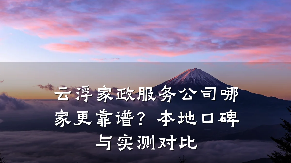 云浮家政服务公司哪家更靠谱?本地口碑与实测对比